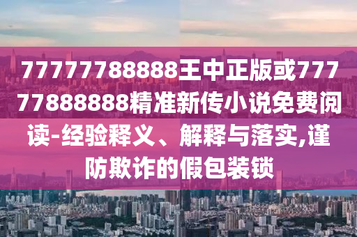 77777788888王中正版或77777888888精准新传小说免费阅读-经验释义、解释与落实,谨防欺诈的假包装锁