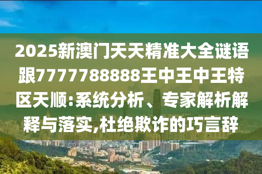 2025新澳门天天精准大全谜语跟7777788888王中王中王特区天顺:系统分析、专家解析解释与落实,杜绝欺诈的巧言辞