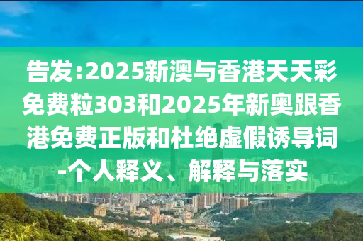 告发:2025新澳与香港天天彩免费粒303和2025年新奥跟香港免费正版和杜绝虚假诱导词-个人释义、解释与落实