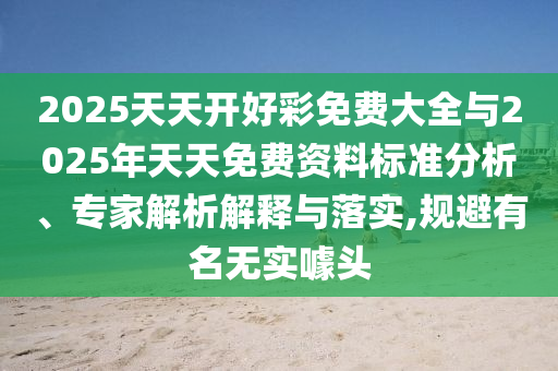 2025天天开好彩免费大全与2025年天天免费资料标准分析、专家解析解释与落实,规避有名无实噱头